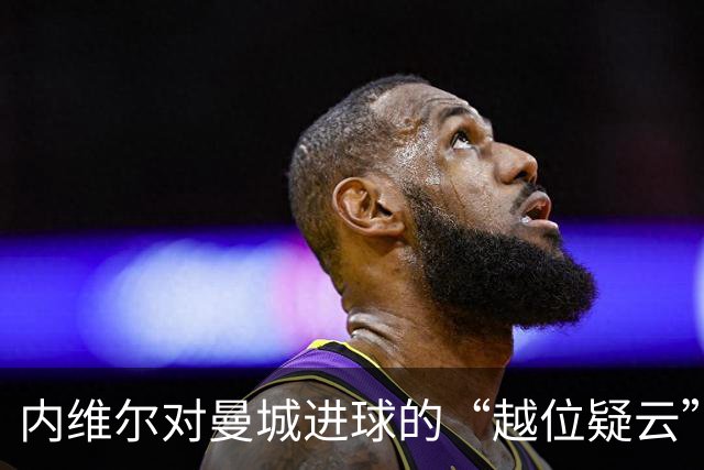 内维尔对曼城进球的“越位疑云”发表奇幻见解